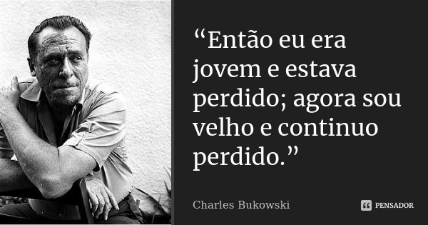 “Então eu era jovem e estava perdido; agora sou velho e continuo perdido.”... Frase de Charles bukowski.