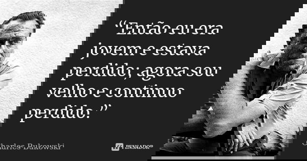 “Então eu era jovem e estava perdido; agora sou velho e continuo perdido.”... Frase de Charles bukowski.