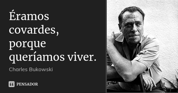 Éramos covardes, porque queríamos viver.... Frase de Charles Bukowski.
