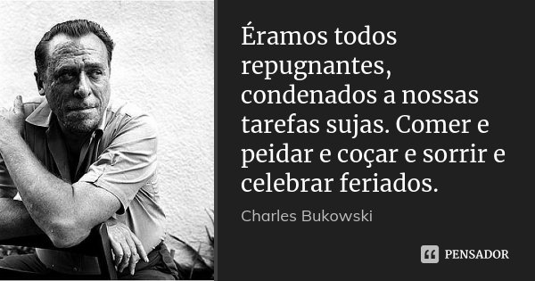 Éramos todos repugnantes, condenados a nossas tarefas sujas. Comer e peidar e coçar e sorrir e celebrar feriados.... Frase de Charles Bukowski.