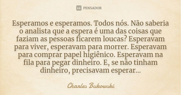 Esperamos e esperamos. Todos nós. Não saberia o analista que a espera é uma das coisas que faziam as pessoas ficarem loucas? Esperavam para viver, esperavam par... Frase de Charles Bukowski.