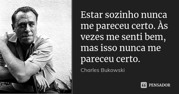Estar sozinho nunca me pareceu certo. Às vezes me senti bem, mas isso nunca me pareceu certo.... Frase de Charles Bukowski.