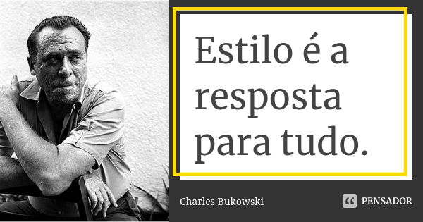 Estilo é a resposta para tudo.... Frase de Charles Bukowski.