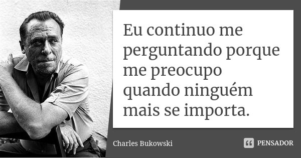 Eu continuo me perguntando porque me preocupo quando ninguém mais se importa.... Frase de Charles Bukowski.