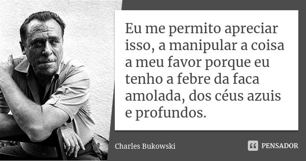 Eu me permito apreciar isso, a manipular a coisa a meu favor porque eu tenho a febre da faca amolada, dos céus azuis e profundos.... Frase de Charles Bukowski.