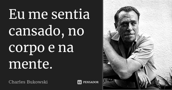 Eu me sentia cansado, no corpo e na mente.... Frase de Charles Bukowski.