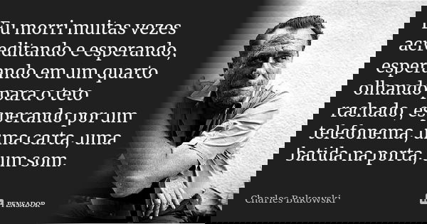 Eu morri muitas vezes acreditando e esperando, esperando em um quarto olhando para o teto rachado, esperando por um telefonema, uma carta, uma batida na porta, ... Frase de Charles Bukowski.