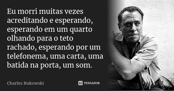 Eu morri muitas vezes acreditando e esperando, esperando em um quarto olhando para o teto rachado, esperando por um telefonema, uma carta, uma batida na porta, ... Frase de Charles Bukowski.