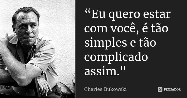 “Eu quero estar com você, é tão simples e tão complicado assim."... Frase de Charles Bukowski.