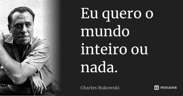 Eu quero o mundo inteiro ou nada.... Frase de Charles Bukowski.