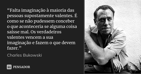 “Falta imaginação à maioria das pessoas supostamente valentes. É como se não pudessem conceber o que aconteceria se alguma coisa saísse mal. Os verdadeiros vale... Frase de charles bukowski.