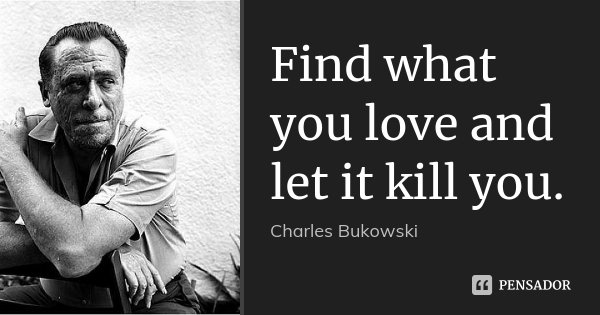 Find what you love and let it kill you.... Frase de Charles Bukowski:.
