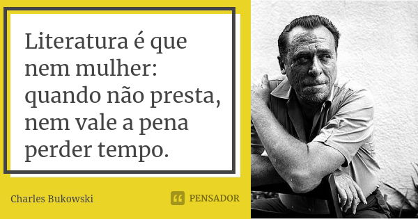 Literatura é que nem mulher: quando não presta, nem vale a pena perder tempo.... Frase de Charles Bukowski.