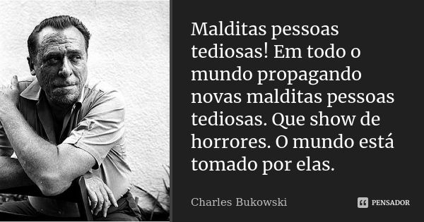 Malditas pessoas tediosas! Em todo o mundo propagando novas malditas pessoas tediosas. Que show de horrores. O mundo está tomado por elas.... Frase de Charles Bukowski..