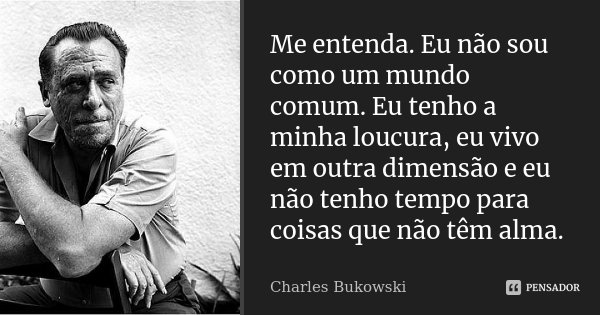 Me entenda. Eu não sou como um mundo comum. Eu tenho a minha loucura, eu vivo em outra dimensão e eu não tenho tempo para coisas que não têm alma.... Frase de Charles Bukowski.