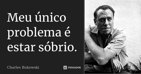 Meu único problema é estar sóbrio.... Frase de Charles Bukowski.