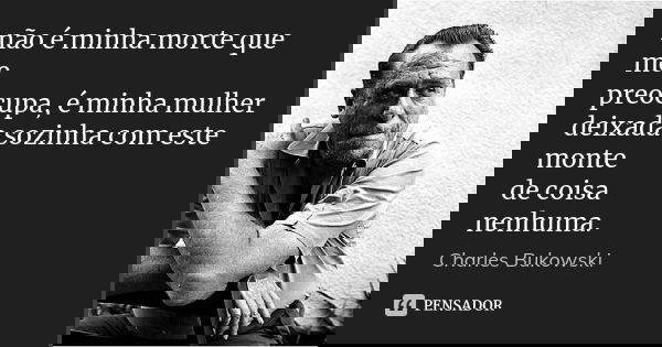 não é minha morte que me preocupa, é minha mulher deixada sozinha com este monte de coisa nenhuma.... Frase de Charles Bukowski.