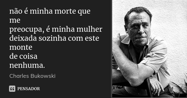 não é minha morte que me preocupa, é minha mulher deixada sozinha com este monte de coisa nenhuma.... Frase de Charles Bukowski.