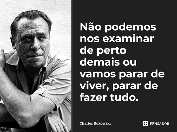 ⁠Não podemos nos examinar de perto demais ou vamos parar de viver, parar de fazer tudo.... Frase de Charles Bukowski.
