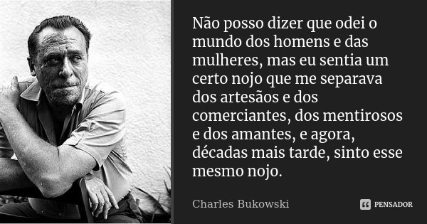 Não posso dizer que odei o mundo dos homens e das mulheres, mas eu sentia um certo nojo que me separava dos artesãos e dos comerciantes, dos mentirosos e dos am... Frase de Charles Bukowski.