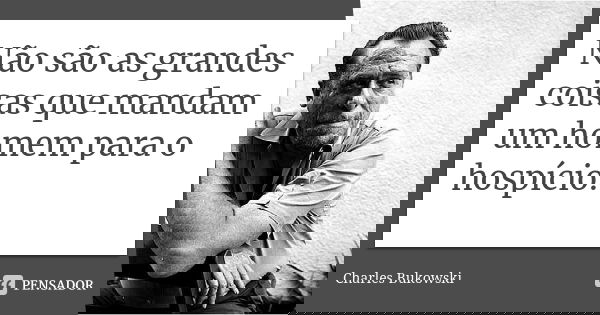 Não são as grandes coisas que mandam um homem para o hospício.... Frase de Charles Bukowski.