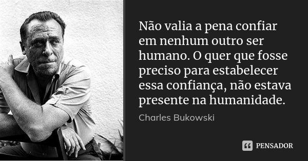 Não valia a pena confiar em nenhum outro ser humano. O quer que fosse preciso para estabelecer essa confiança, não estava presente na humanidade.... Frase de Charles Bukowski.