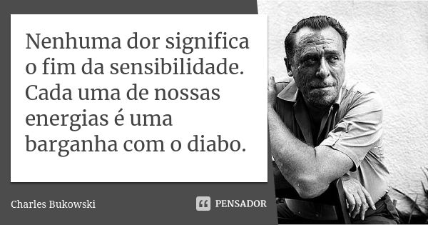 Nenhuma dor significa o fim da sensibilidade. Cada uma de nossas energias é uma barganha com o diabo.... Frase de Charles Bukowski.