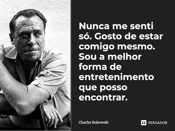 Nunca me senti só. Gosto de estar comigo mesmo. Sou a melhor forma de entretenimento que posso encontrar.... Frase de Charles Bukowski.
