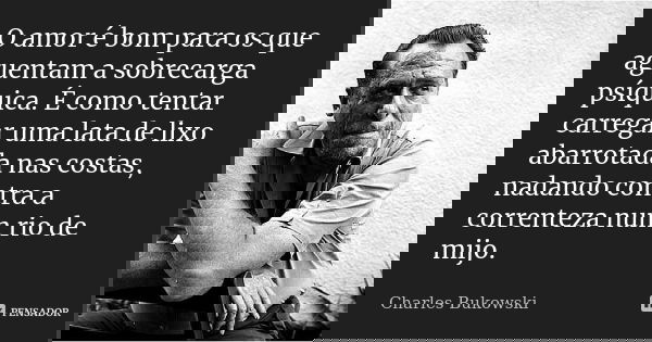 O amor é bom para os que aguentam a sobrecarga psíquica. É como tentar carregar uma lata de lixo abarrotada nas costas, nadando contra a correnteza num rio de m... Frase de Charles Bukowski.