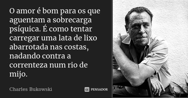 O amor é bom para os que aguentam a sobrecarga psíquica. É como tentar carregar uma lata de lixo abarrotada nas costas, nadando contra a correnteza num rio de m... Frase de Charles Bukowski.