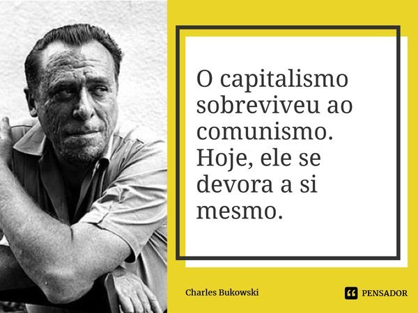 ⁠O capitalismo sobreviveu ao comunismo. Hoje, ele se devora a si mesmo.... Frase de Charles Bukowski.