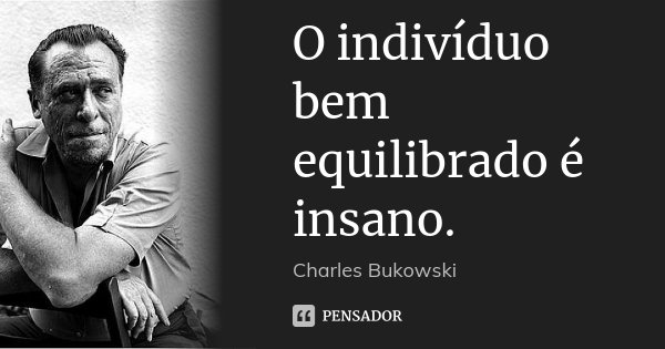 O indivíduo bem equilibrado é insano.... Frase de Charles Bukowski.