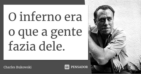 O inferno era o que a gente fazia dele.... Frase de Charles Bukowski.