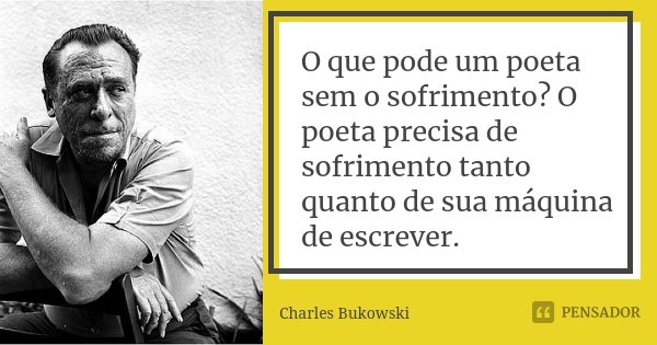O que pode um poeta sem o sofrimento? O poeta precisa de sofrimento tanto quanto de sua máquina de escrever.... Frase de Charles Bukowski.