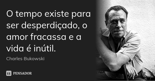 O tempo existe para ser desperdiçado, o amor fracassa e a vida é inútil.... Frase de Charles Bukowski.