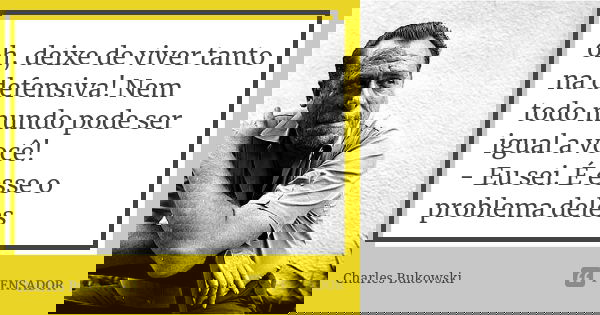oh, deixe de viver tanto na defensiva! Nem todo mundo pode ser igual a você! - Eu sei. É esse o problema deles... Frase de Charles Bukowski..