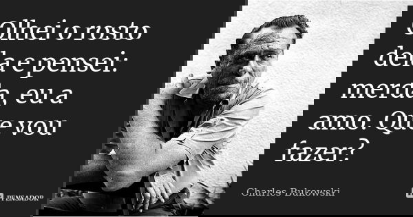Olhei o rosto dela e pensei: merda, eu a amo. Que vou fazer?... Frase de Charles Bukowski.