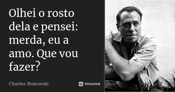 Olhei o rosto dela e pensei: merda, eu a amo. Que vou fazer?... Frase de Charles Bukowski.