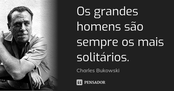 Os grandes homens são sempre os mais solitários.... Frase de Charles Bukowski.