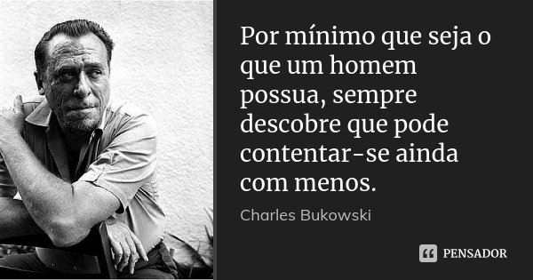 Por mínimo que seja o que um homem possua, sempre descobre que pode contentar-se ainda com menos.... Frase de Charles Bukowski.