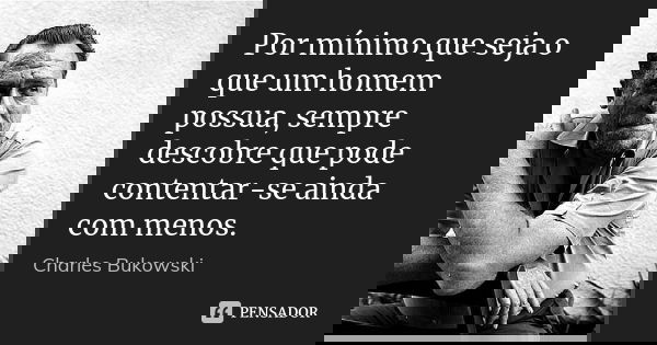 Por mínimo que seja o que um homem possua, sempre descobre que pode contentar-se ainda com menos.... Frase de Charles Bukowski.