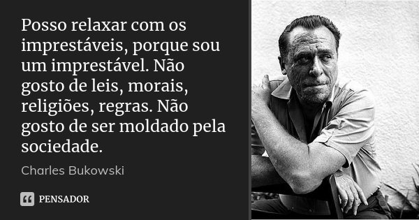 Posso relaxar com os imprestáveis, porque sou um imprestável. Não gosto de leis, morais, religiões, regras. Não gosto de ser moldado pela sociedade.... Frase de Charles Bukowski.