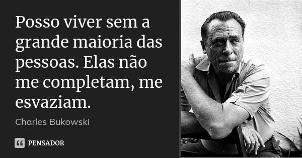 Posso viver sem a grande maioria das pessoas. Elas não me completam, me esvaziam.... Frase de Charles Bukowski.