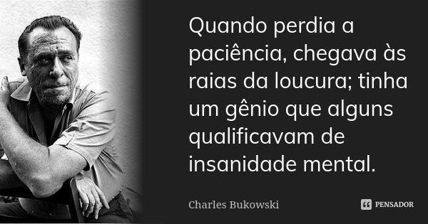 Quando perdia a paciência, chegava às raias da loucura; tinha um gênio que alguns qualificavam de insanidade mental.... Frase de Charles Bukowski.