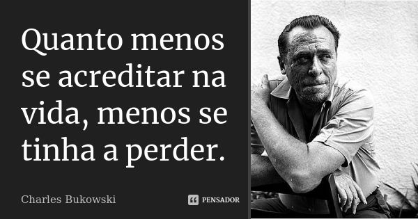 Quanto menos se acreditar na vida, menos se tinha a perder.... Frase de Charles Bukowski.