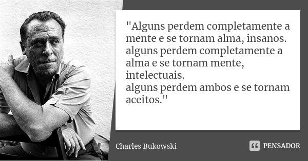 "Alguns perdem completamente a mente e se tornam alma, insanos. alguns perdem completamente a alma e se tornam mente, intelectuais. alguns perdem ambos e s... Frase de Charles Bukowski.
