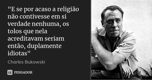 "E se por acaso a religião não contivesse em si verdade nenhuma, os tolos que nela acreditavam seriam então, duplamente idiotas"... Frase de Charles Bukowski.