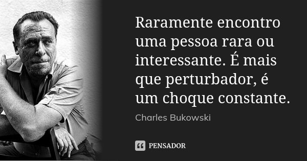 Raramente encontro uma pessoa rara ou interessante. É mais que perturbador, é um choque constante.... Frase de Charles Bukowski.