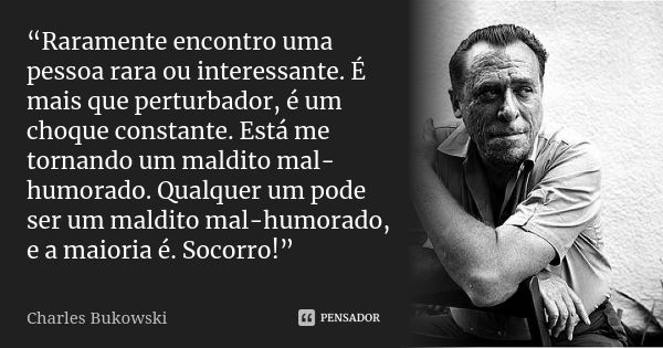 “Raramente encontro uma pessoa rara ou interessante. É mais que perturbador, é um choque constante. Está me tornando um maldito mal-humorado. Qualquer um pode s... Frase de charles bukowski.