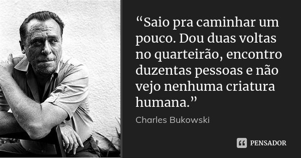 “Saio pra caminhar um pouco. Dou duas voltas no quarteirão, encontro duzentas pessoas e não vejo nenhuma criatura humana.”... Frase de Charles bukowski.